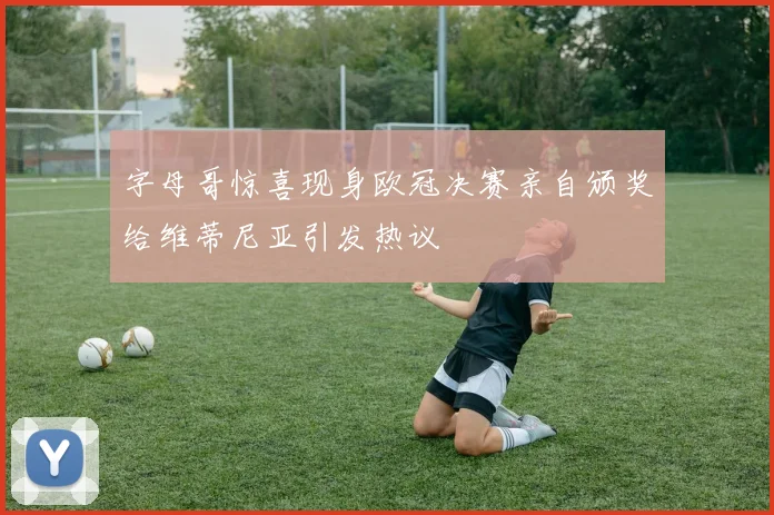 字母哥惊喜现身欧冠决赛亲自颁奖给维蒂尼亚引发热议