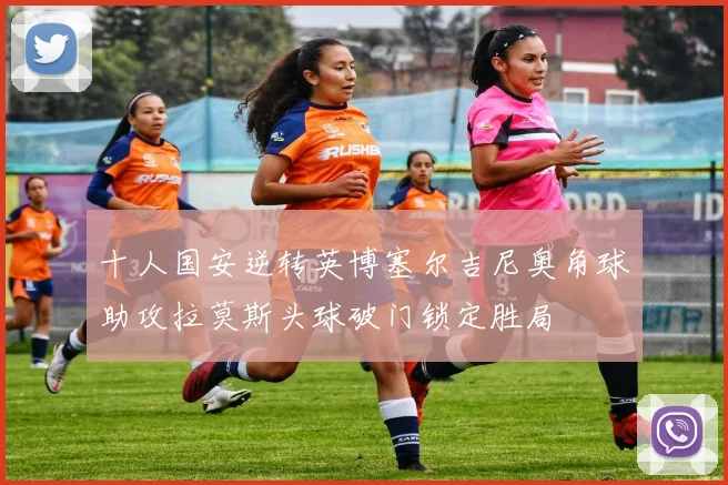 十人国安逆转英博塞尔吉尼奥角球助攻拉莫斯头球破门锁定胜局