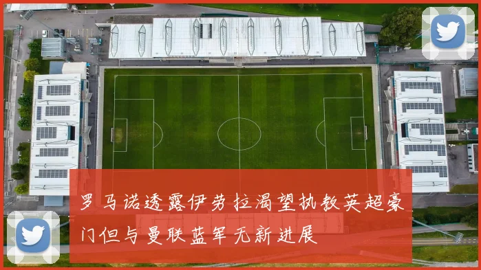 罗马诺透露伊劳拉渴望执教英超豪门但与曼联蓝军无新进展