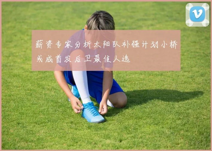 薪资专家分析太阳队补强计划小桥或成首发后卫最佳人选