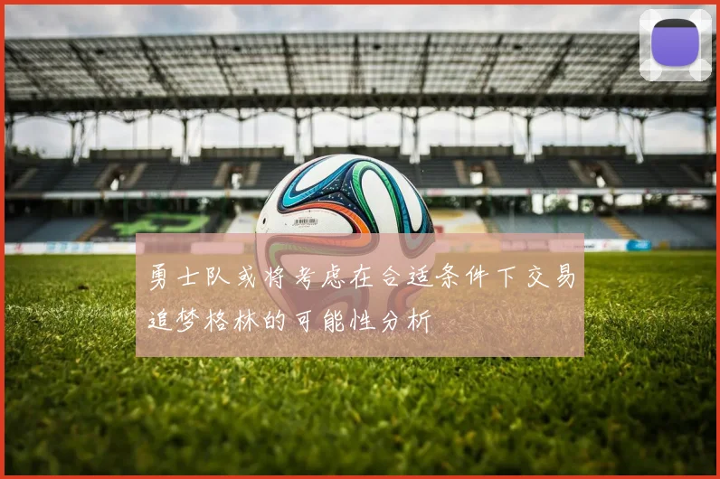 勇士队或将考虑在合适条件下交易追梦格林的可能性分析