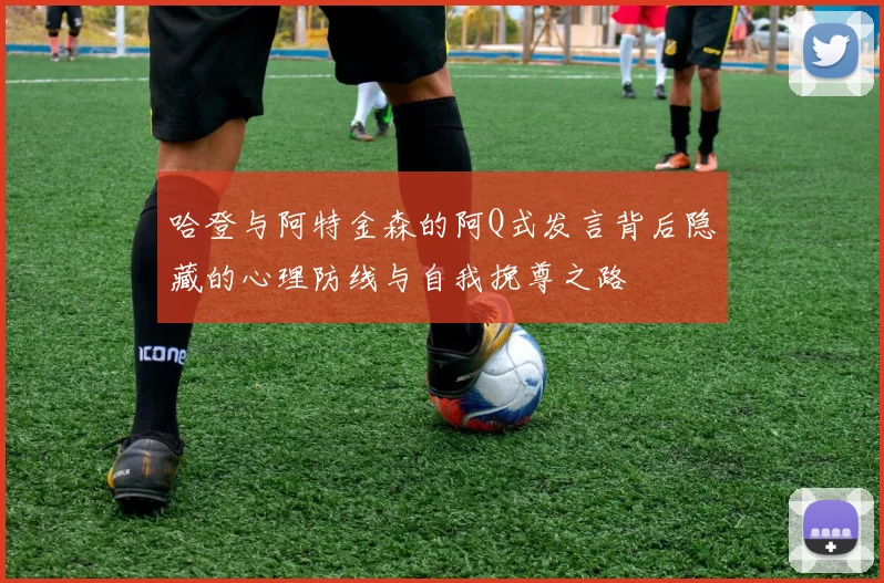 哈登与阿特金森的阿Q式发言背后隐藏的心理防线与自我挽尊之路