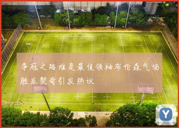 争冠之路谁是最佳领袖布伦森气场胜东契奇引发热议