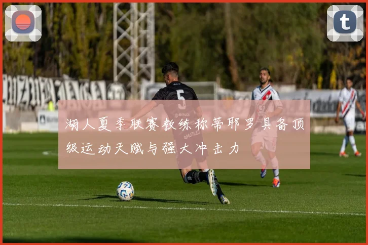 湖人夏季联赛教练称蒂耶罗具备顶级运动天赋与强大冲击力