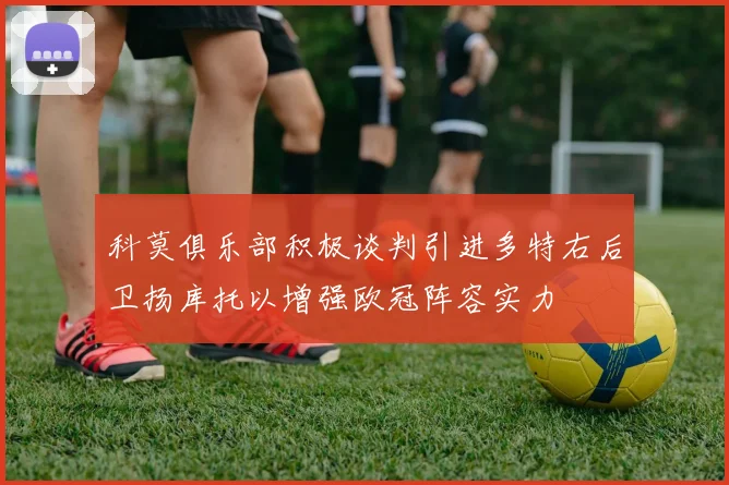 科莫俱乐部积极谈判引进多特右后卫扬库托以增强欧冠阵容实力