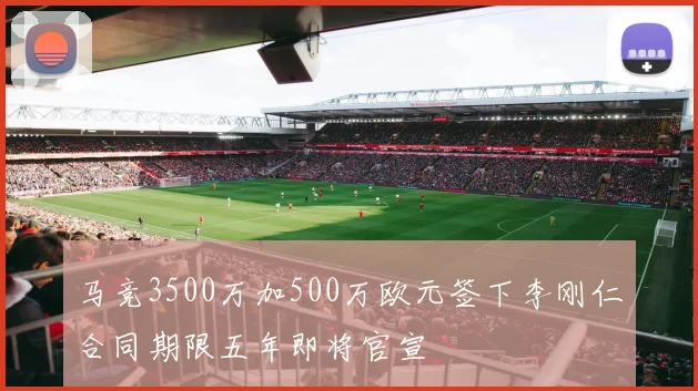 马竞3500万加500万欧元签下李刚仁合同期限五年即将官宣