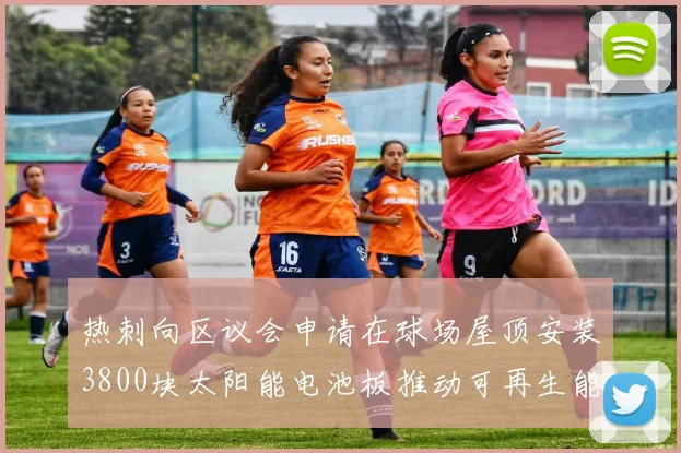 热刺向区议会申请在球场屋顶安装3800块太阳能电池板推动可再生能源发展