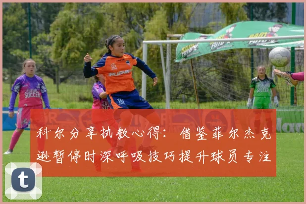 科尔分享执教心得：借鉴菲尔杰克逊暂停时深呼吸技巧提升球员专注力