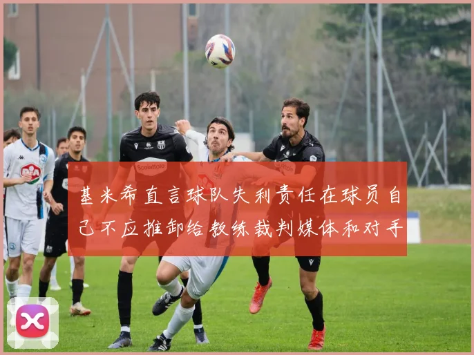 基米希直言球队失利责任在球员自己不应推卸给教练裁判媒体和对手