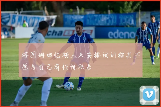 塔图姆回忆湖人未安排试训称其不愿与自己有任何联系